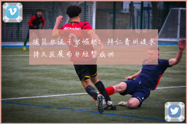 埃贝尔谈卡尔崛起：拜仁青训追求持久发展而非短暂成功