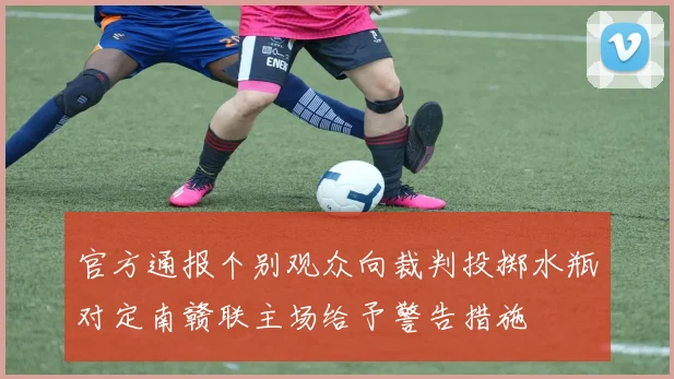 官方通报个别观众向裁判投掷水瓶对定南赣联主场给予警告措施
