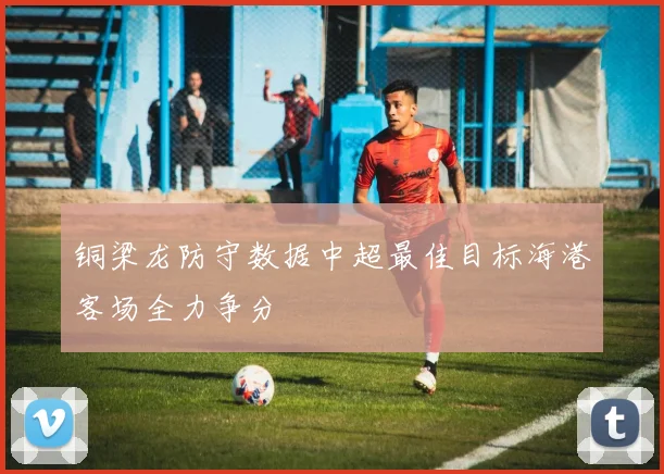 铜梁龙防守数据中超最佳目标海港客场全力争分