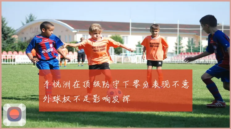 李悦洲在顶级防守下零分表现不意外球权不足影响发挥