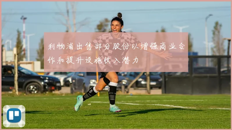 利物浦出售部分股份以增强商业合作和提升设施收入潜力