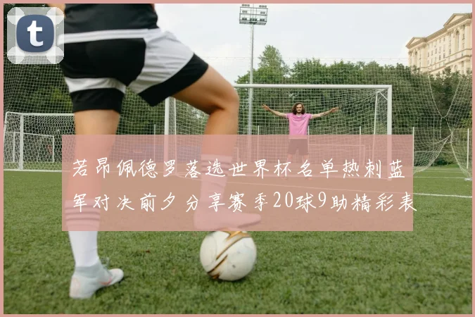 若昂佩德罗落选世界杯名单热刺蓝军对决前夕分享赛季20球9助精彩表现
