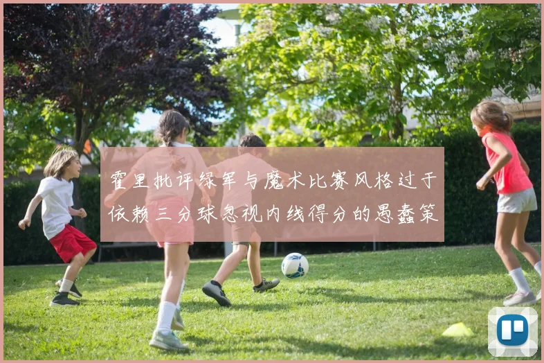 霍里批评绿军与魔术比赛风格过于依赖三分球忽视内线得分的愚蠢策略
