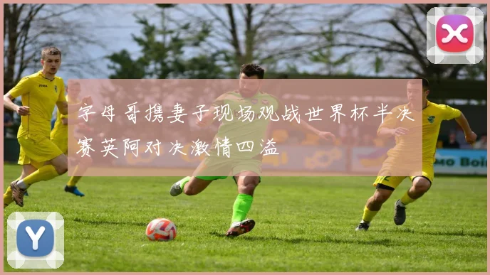 字母哥携妻子现场观战世界杯半决赛英阿对决激情四溢