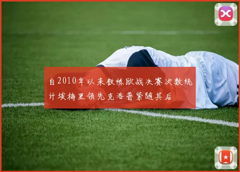 自2010年以来教练欧战决赛次数统计埃梅里领先克洛普紧随其后