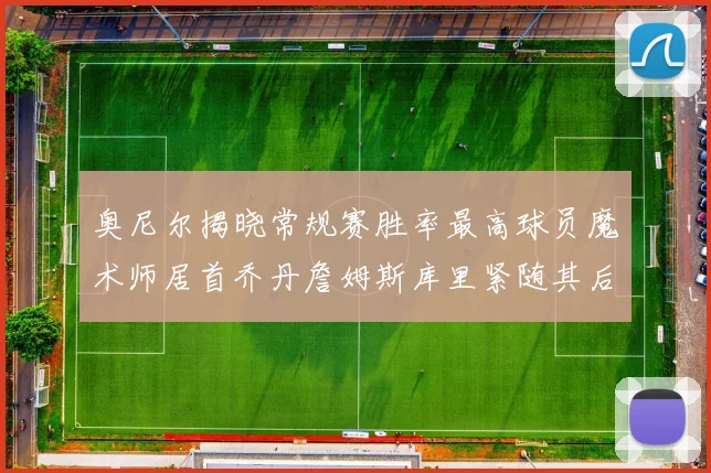 奥尼尔揭晓常规赛胜率最高球员魔术师居首乔丹詹姆斯库里紧随其后