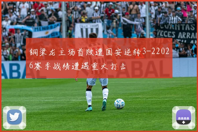 铜梁龙主场首败遭国安逆转3-22026赛季战绩遭遇重大打击