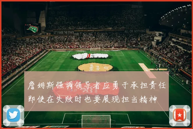 詹姆斯强调领导者应勇于承担责任即使在失败时也要展现担当精神