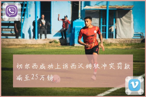 切尔西成功上诉西汉姆联冲突罚款减至25万镑