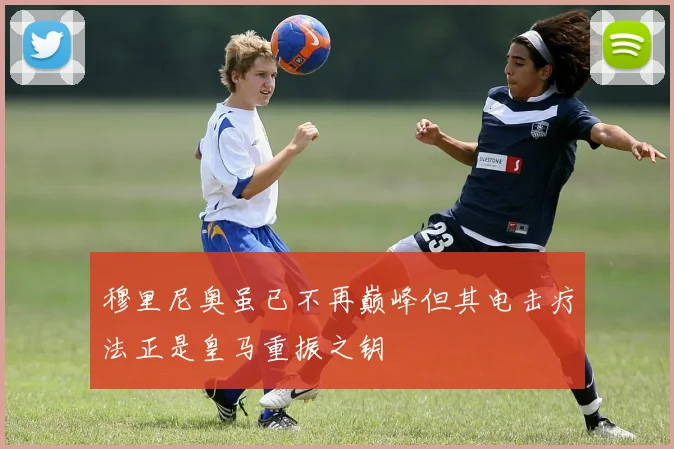 穆里尼奥虽已不再巅峰但其电击疗法正是皇马重振之钥