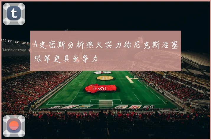 A史密斯分析热火实力称尼克斯活塞绿军更具竞争力