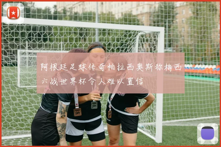 阿根廷足球传奇帕拉西奥斯称梅西六战世界杯令人难以置信