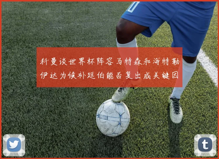 科曼谈世界杯阵容马特森和海特勒伊达为候补廷伯能否复出成关键因素