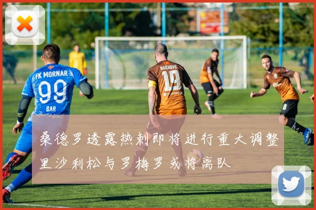 桑德罗透露热刺即将进行重大调整里沙利松与罗梅罗或将离队