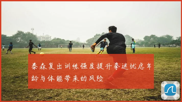 泰森复出训练强度提升拳迷忧虑年龄与体能带来的风险