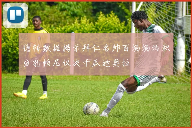德转数据揭示拜仁名帅百场场均积分孔帕尼仅次于瓜迪奥拉