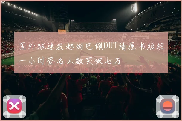 国外球迷发起姆巴佩OUT请愿书短短一小时签名人数突破七万