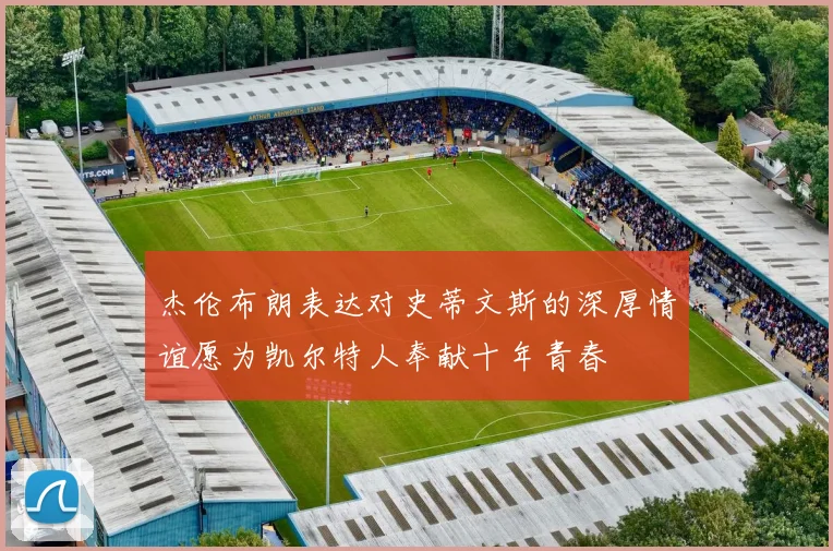 杰伦布朗表达对史蒂文斯的深厚情谊愿为凯尔特人奉献十年青春