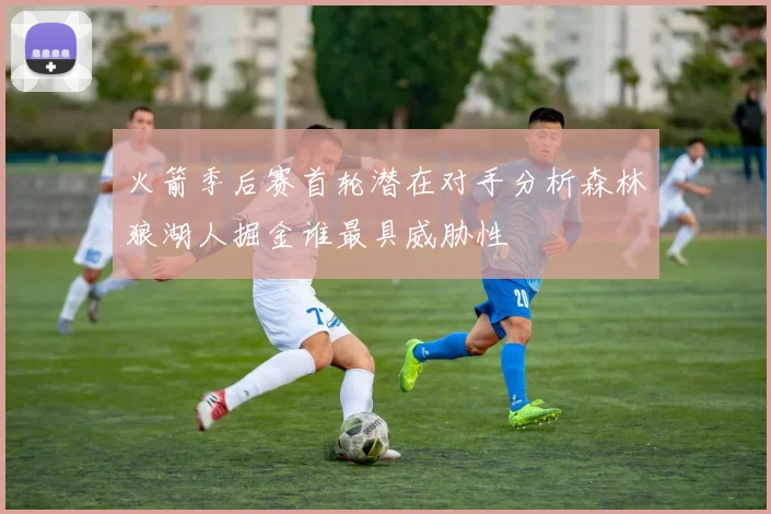火箭季后赛首轮潜在对手分析森林狼湖人掘金谁最具威胁性